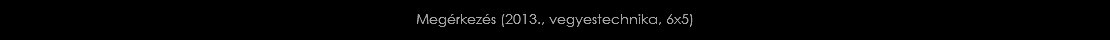 Megérkezés (2013., vegyestechnika, 6x5)