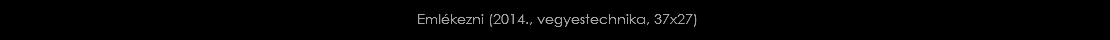 &nbsp;Emlékezni (2014., vegyestechnika, 37x27)